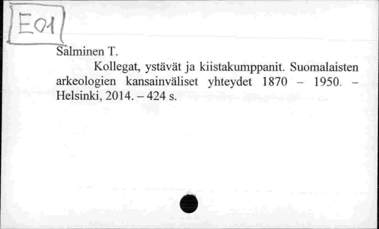 ﻿ЕО4/
Sàlminen T.
Kollegat, ystävät ja kiistakumppanit. Suomalaisten arkeologien kansainväliset yhteydet 1870 - 1950. -Helsinki, 2014. - 424 s.